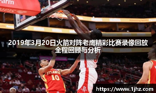 2019年3月20日火箭对阵老鹰精彩比赛录像回放全程回顾与分析