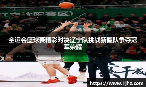 全运会篮球赛精彩对决辽宁队挑战新疆队争夺冠军荣耀