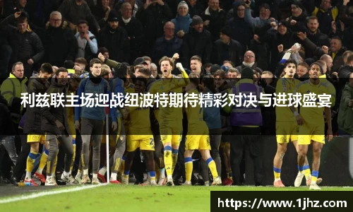 利兹联主场迎战纽波特期待精彩对决与进球盛宴