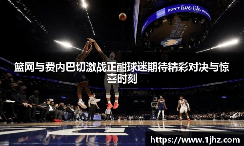 篮网与费内巴切激战正酣球迷期待精彩对决与惊喜时刻